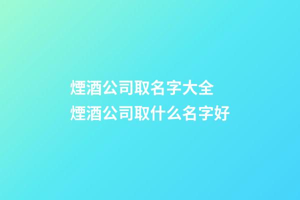 煙酒公司取名字大全 煙酒公司取什么名字好-第1張-公司起名-玄機派